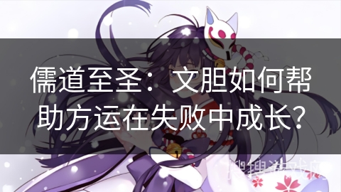 儒道至圣：文胆如何帮助方运在失败中成长？