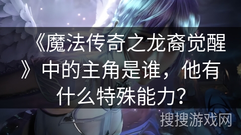 《魔法传奇之龙裔觉醒》中的主角是谁，他有什么特殊能力？