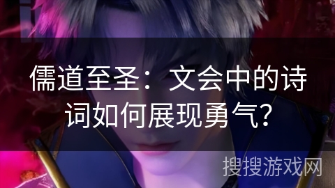 儒道至圣：文会中的诗词如何展现勇气？