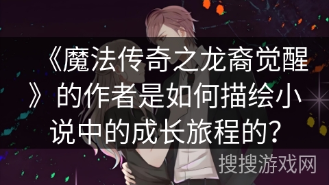 《魔法传奇之龙裔觉醒》的作者是如何描绘小说中的成长旅程的？