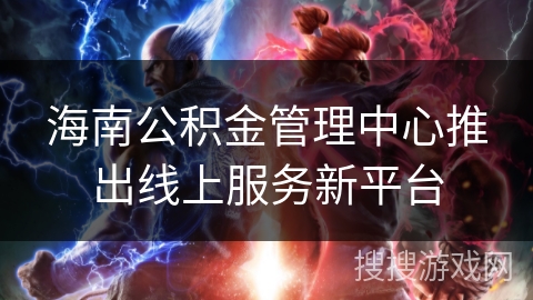 海南公积金管理中心推出线上服务新平台