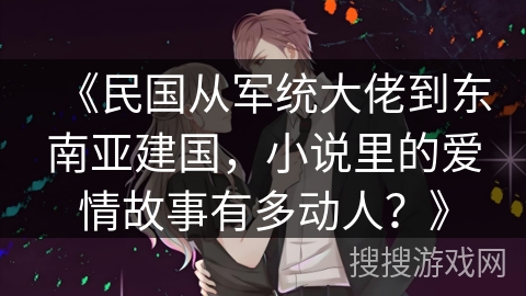 《民国从军统大佬到东南亚建国，小说里的爱情故事有多动人？》