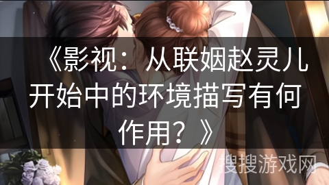 《影视：从联姻赵灵儿开始中的环境描写有何作用？》