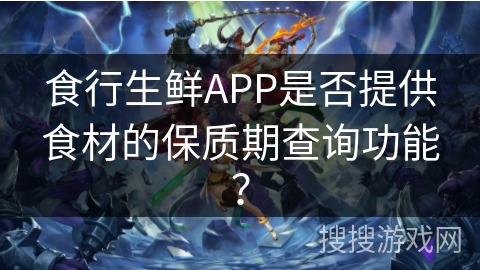 食行生鲜APP是否提供食材的保质期查询功能？