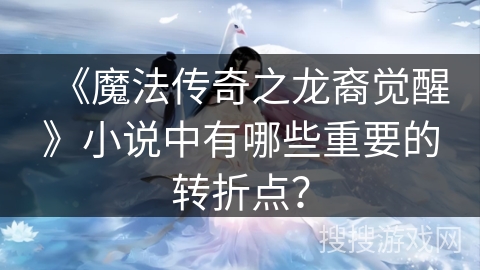 《魔法传奇之龙裔觉醒》小说中有哪些重要的转折点？