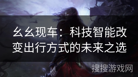 幺幺现车：科技智能改变出行方式的未来之选