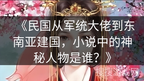 《民国从军统大佬到东南亚建国，小说中的神秘人物是谁？》