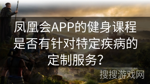 凤凰会APP的健身课程是否有针对特定疾病的定制服务？