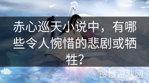 赤心巡天小说中，有哪些令人惋惜的悲剧或牺牲？