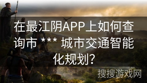 在最江阴APP上如何查询市 *** 城市交通智能化规划？