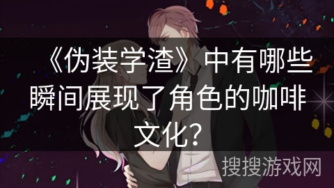 《伪装学渣》中有哪些瞬间展现了角色的咖啡文化？