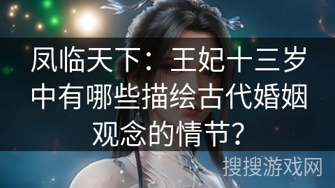 凤临天下：王妃十三岁中有哪些描绘古代婚姻观念的情节？