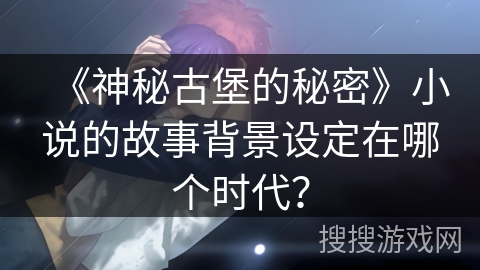 《神秘古堡的秘密》小说的故事背景设定在哪个时代？