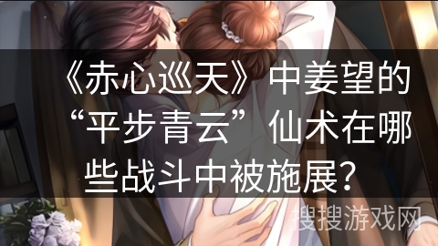 《赤心巡天》中姜望的“平步青云”仙术在哪些战斗中被施展？