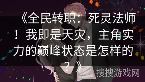 《全民转职：死灵法师！我即是天灾，主角实力的巅峰状态是怎样的？》