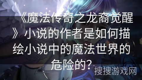 《魔法传奇之龙裔觉醒》小说的作者是如何描绘小说中的魔法世界的危险的？