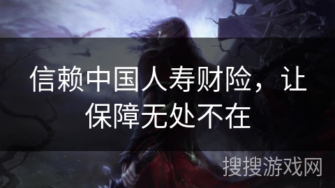 信赖中国人寿财险，让保障无处不在