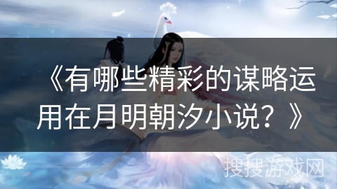《有哪些精彩的谋略运用在月明朝汐小说？》