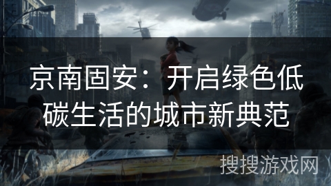 京南固安：开启绿色低碳生活的城市新典范
