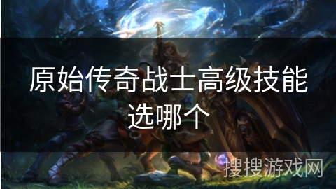 原始传奇战士高级技能选哪个