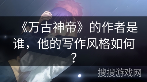 《万古神帝》的作者是谁，他的写作风格如何？
