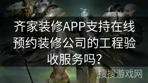 齐家装修APP支持在线预约装修公司的工程验收服务吗？