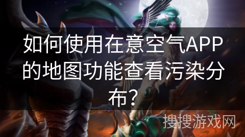 如何使用在意空气APP的地图功能查看污染分布？