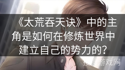 《太荒吞天诀》中的主角是如何在修炼世界中建立自己的势力的？