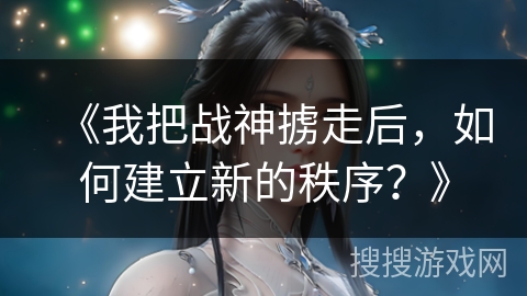 《我把战神掳走后，如何建立新的秩序？》