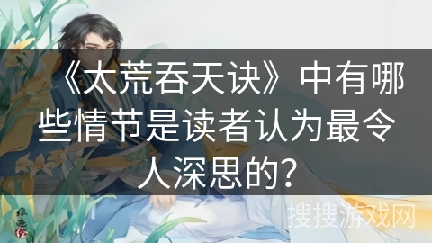 《太荒吞天诀》中有哪些情节是读者认为最令人深思的？