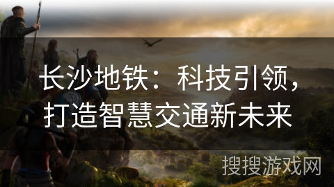 长沙地铁：科技引领，打造智慧交通新未来