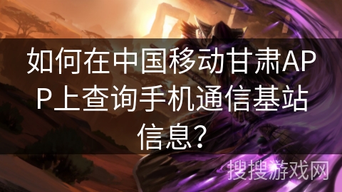 如何在中国移动甘肃APP上查询手机通信基站信息？