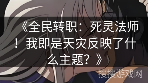 《全民转职：死灵法师！我即是天灾反映了什么主题？》