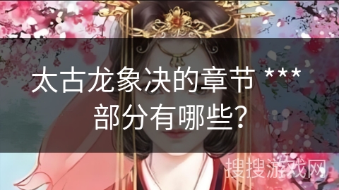 太古龙象决的章节 *** 部分有哪些？