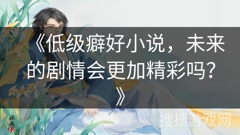 《低级癖好小说，未来的剧情会更加精彩吗？》