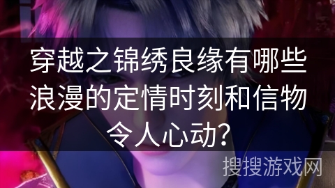 穿越之锦绣良缘有哪些浪漫的定情时刻和信物令人心动？