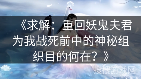 《求解：重回妖鬼夫君为我战死前中的神秘组织目的何在？》