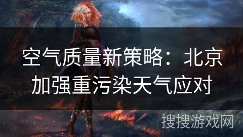 空气质量新策略：北京加强重污染天气应对