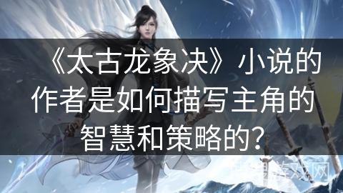 《太古龙象决》小说的作者是如何描写主角的智慧和策略的？