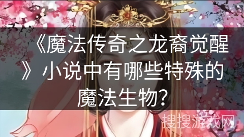 《魔法传奇之龙裔觉醒》小说中有哪些特殊的魔法生物？