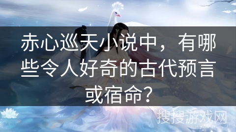 赤心巡天小说中，有哪些令人好奇的古代预言或宿命？