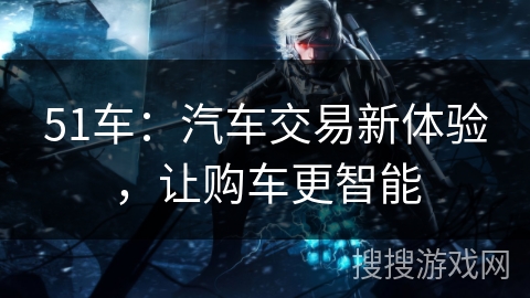 51车：汽车交易新体验，让购车更智能