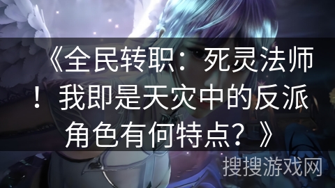 《全民转职：死灵法师！我即是天灾中的反派角色有何特点？》