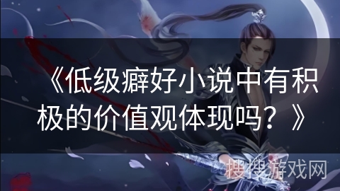 《低级癖好小说中有积极的价值观体现吗？》