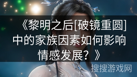 《黎明之后[破镜重圆]中的家族因素如何影响情感发展？》