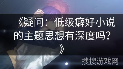 《疑问:低级癖好小说的主题思想有深度吗?》 《疑问:低级癖好小说的主题思想有深度吗?》