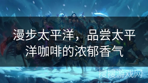 漫步太平洋，品尝太平洋咖啡的浓郁香气