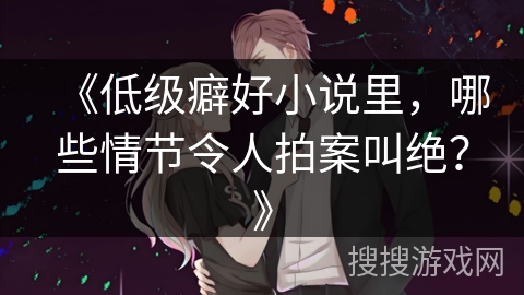 《低级癖好小说里,哪些情节令人拍案叫绝?》 《低级癖好小说里,哪些情节令人拍案叫绝?》