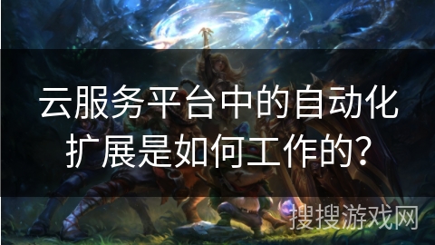 云服务平台中的自动化扩展是如何工作的? 云服务平台中的自动化扩展是如何工作的?