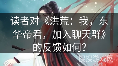 读者对《洪荒：我，东华帝君，加入聊天群》的反馈如何？